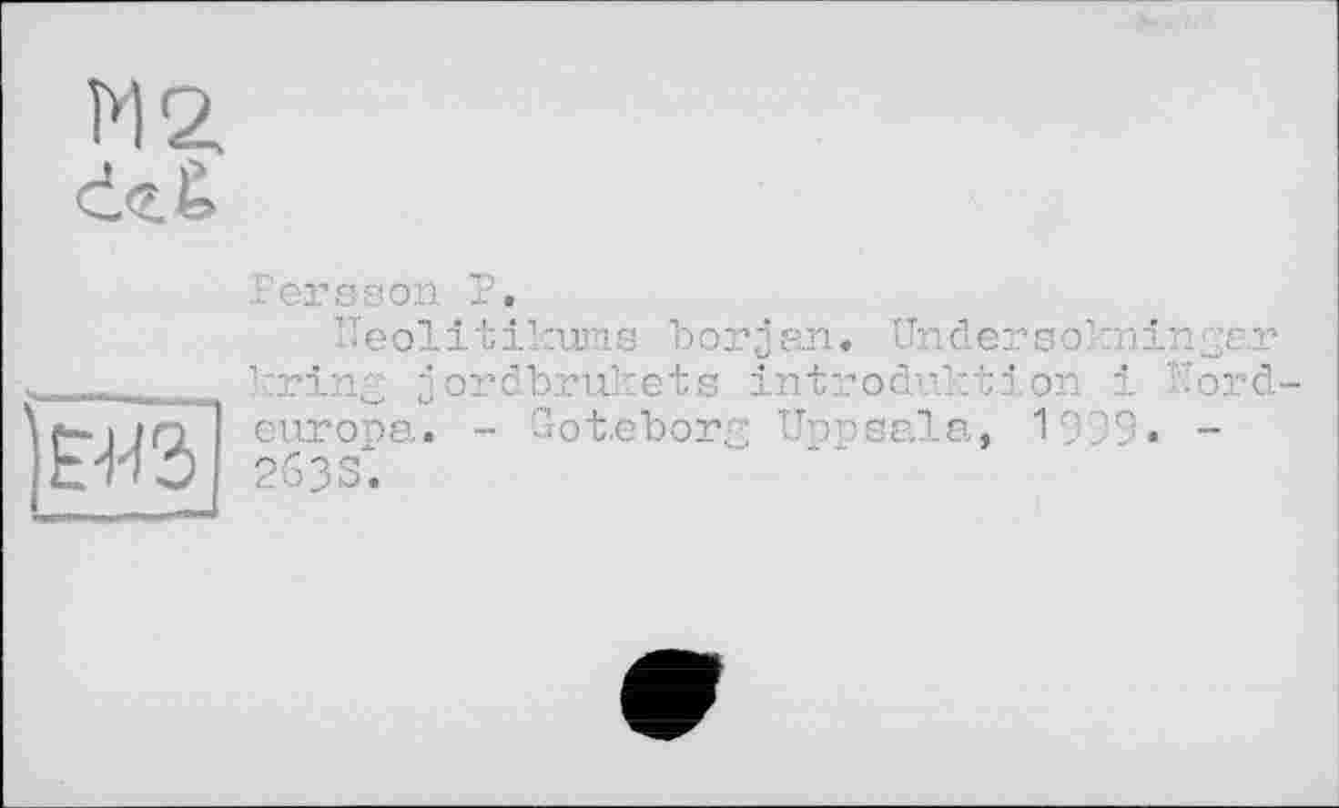 ﻿’ Е-И3~
Persson P.
їїe ol і t і kums b о r j an » Under s o’ :n in^ar kring jordbrukets Introduktion і ÏTord> europa. - Got.eborg Üppsala, 1999« -263S.